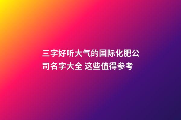 三字好听大气的国际化肥公司名字大全 这些值得参考